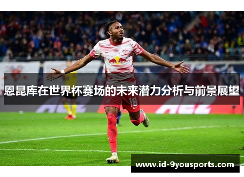 恩昆库在世界杯赛场的未来潜力分析与前景展望
