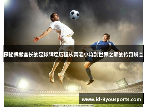 探秘凯撒酋长的足球辉煌历程从青涩小将到世界之巅的传奇蜕变
