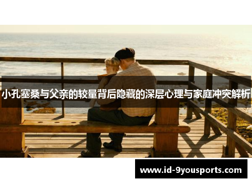 小孔塞桑与父亲的较量背后隐藏的深层心理与家庭冲突解析