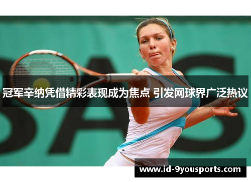 冠军辛纳凭借精彩表现成为焦点 引发网球界广泛热议
