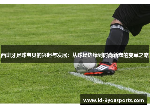 西班牙足球宝贝的兴起与发展：从球场边缘到时尚新宠的变革之路